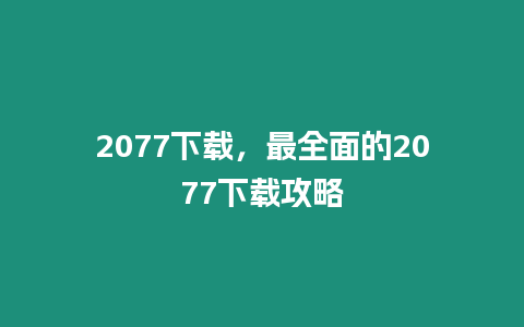 2077下載，最全面的2077下載攻略