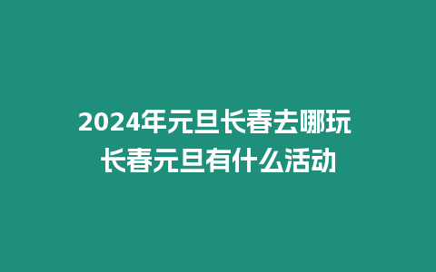 2024年元旦長(zhǎng)春去哪玩 長(zhǎng)春元旦有什么活動(dòng)