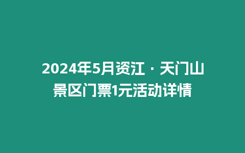 2024年5月資江·天門山景區門票1元活動詳情