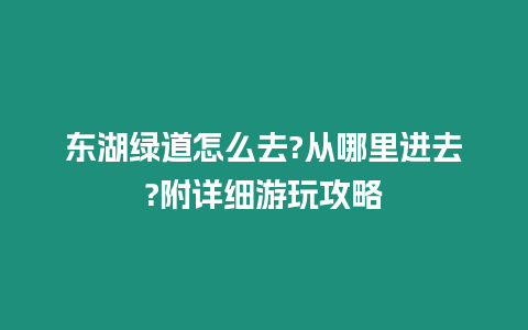 東湖綠道怎么去?從哪里進去?附詳細游玩攻略