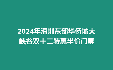 2024年深圳東部華僑城大峽谷雙十二特惠半價門票