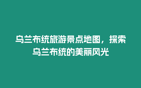 烏蘭布統(tǒng)旅游景點(diǎn)地圖，探索烏蘭布統(tǒng)的美麗風(fēng)光