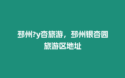 邳州?y杏旅游，邳州銀杏園旅游區地址