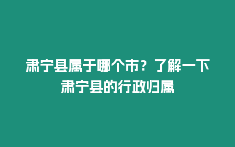 肅寧縣屬于哪個市？了解一下肅寧縣的行政歸屬