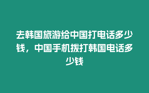 去韓國旅游給中國打電話多少錢，中國手機撥打韓國電話多少錢