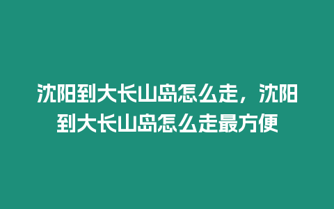 沈陽到大長山島怎么走，沈陽到大長山島怎么走最方便