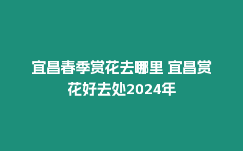 宜昌春季賞花去哪里 宜昌賞花好去處2024年