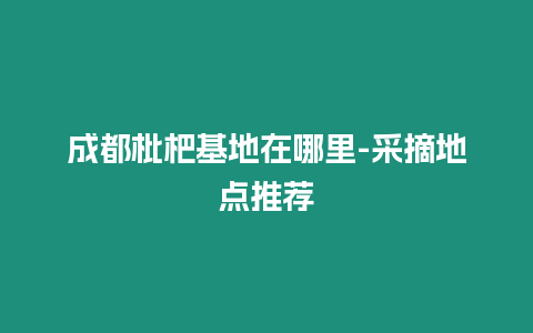 成都枇杷基地在哪里-采摘地點推薦