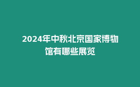 2024年中秋北京國家博物館有哪些展覽