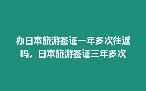 辦日本旅游簽證一年多次往返嗎，日本旅游簽證三年多次