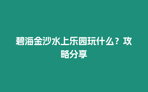 碧海金沙水上樂園玩什么？攻略分享