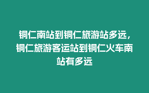 銅仁南站到銅仁旅游站多遠(yuǎn)，銅仁旅游客運(yùn)站到銅仁火車南站有多遠(yuǎn)