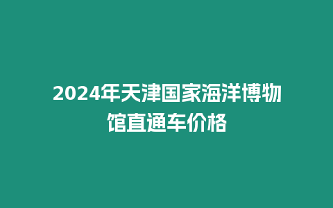 2024年天津國家海洋博物館直通車價格