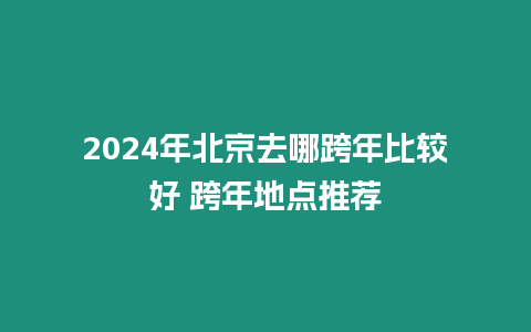 2024年北京去哪跨年比較好 跨年地點(diǎn)推薦