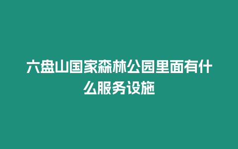 六盤山國家森林公園里面有什么服務設施