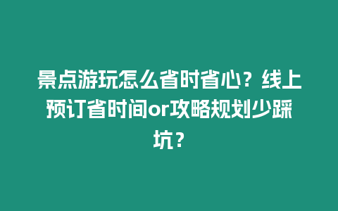 景點游玩怎么省時省心？線上預訂省時間or攻略規劃少踩坑？