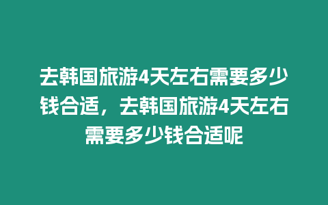 去韓國旅游4天左右需要多少錢合適，去韓國旅游4天左右需要多少錢合適呢