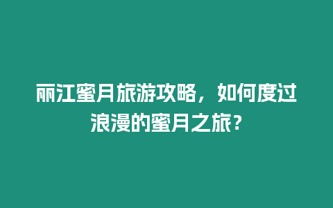 麗江蜜月旅游攻略，如何度過浪漫的蜜月之旅？