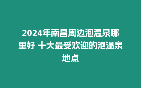 2024年南昌周邊泡溫泉哪里好 十大最受歡迎的泡溫泉地點