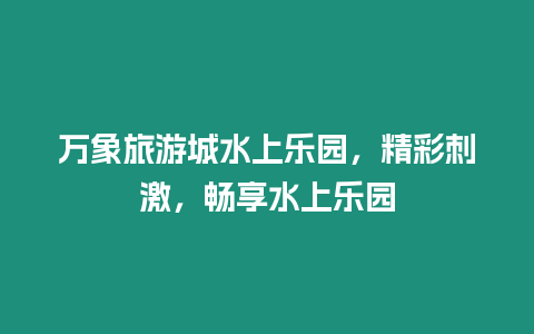 萬象旅游城水上樂園，精彩刺激，暢享水上樂園