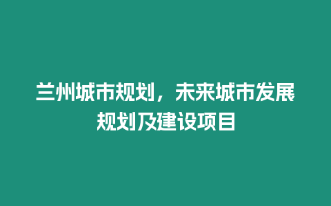 蘭州城市規劃，未來城市發展規劃及建設項目