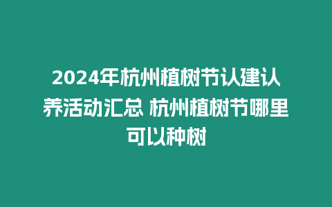 2024年杭州植樹節認建認養活動匯總 杭州植樹節哪里可以種樹