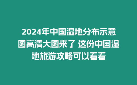 2024年中國濕地分布示意圖高清大圖來了 這份中國濕地旅游攻略可以看看