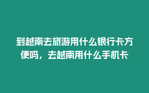 到越南去旅游用什么銀行卡方便嗎，去越南用什么手機(jī)卡