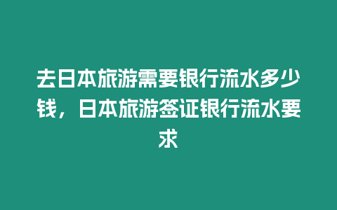 去日本旅游需要銀行流水多少錢，日本旅游簽證銀行流水要求