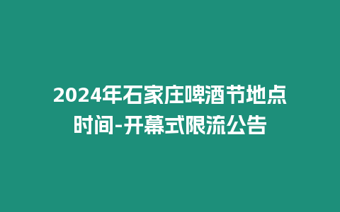 2024年石家莊啤酒節(jié)地點時間-開幕式限流公告