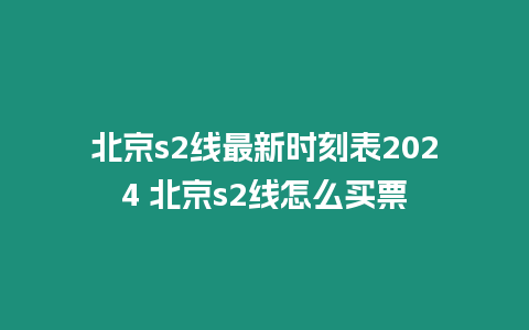 北京s2線最新時刻表2024 北京s2線怎么買票