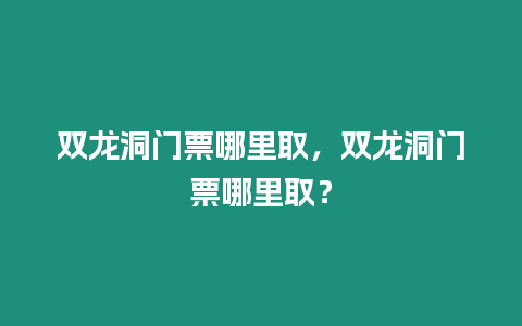 雙龍洞門票哪里取，雙龍洞門票哪里取？