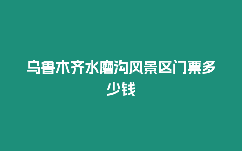 烏魯木齊水磨溝風景區門票多少錢