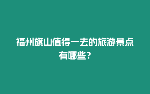 福州旗山值得一去的旅游景點有哪些？