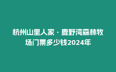 杭州山里人家·鹿野灣森林牧場門票多少錢2024年