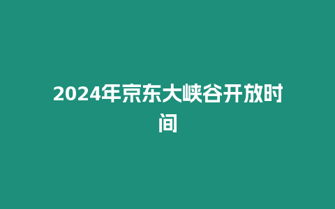 2024年京東大峽谷開放時間