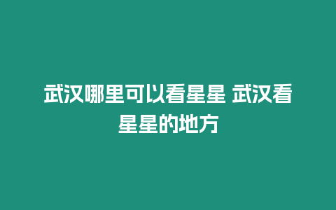 武漢哪里可以看星星 武漢看星星的地方