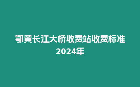 鄂黃長江大橋收費站收費標準2024年