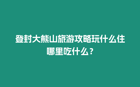 登封大熊山旅游攻略玩什么住哪里吃什么？