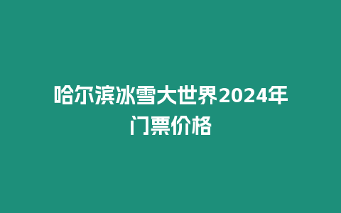 哈爾濱冰雪大世界2024年門票價格