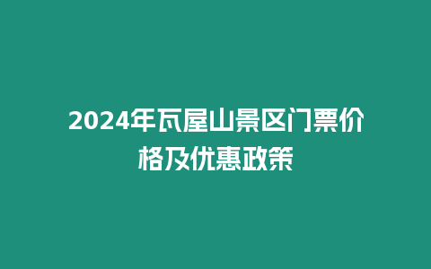 2024年瓦屋山景區門票價格及優惠政策