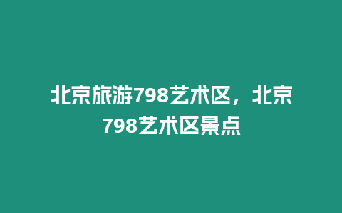 北京旅游798藝術區，北京798藝術區景點