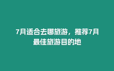 7月適合去哪旅游，推薦7月最佳旅游目的地