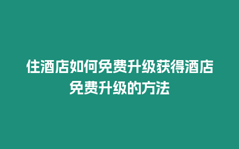 住酒店如何免費(fèi)升級(jí)獲得酒店免費(fèi)升級(jí)的方法