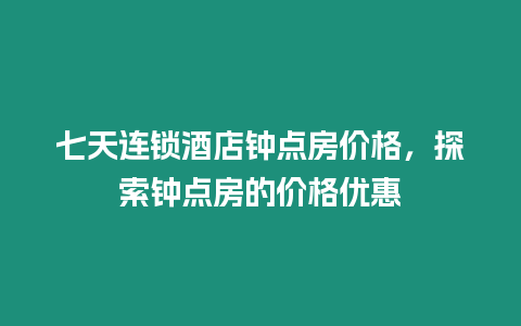 七天連鎖酒店鐘點房價格，探索鐘點房的價格優惠