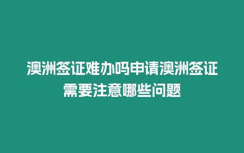 澳洲簽證難辦嗎申請澳洲簽證需要注意哪些問題