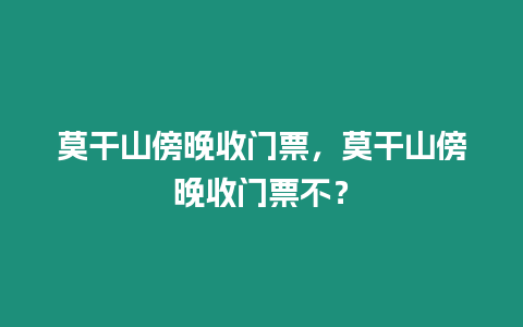 莫干山傍晚收門票，莫干山傍晚收門票不？