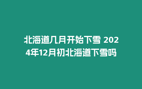 北海道幾月開始下雪 2024年12月初北海道下雪嗎