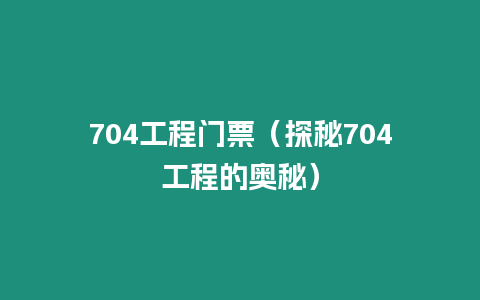 704工程門票（探秘704工程的奧秘）