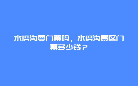 水磨溝要門票嗎，水磨溝景區(qū)門票多少錢？